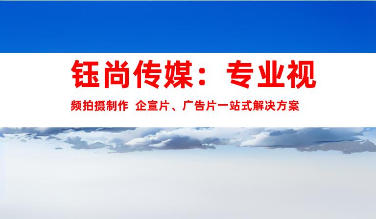 苏州钰尚传媒：专业视频拍摄制作  企宣片、广告片一站式解决方案